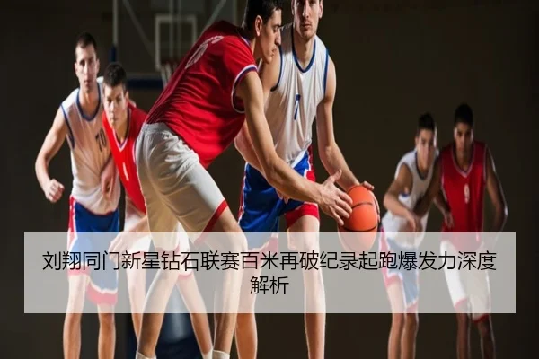 刘翔同门新星钻石联赛百米再破纪录起跑爆发力深度解析