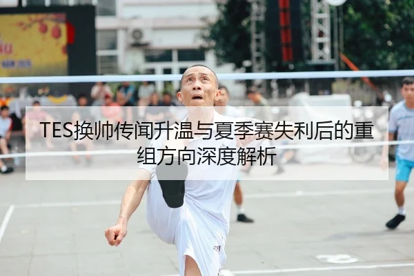 TES换帅传闻升温与夏季赛失利后的重组方向深度解析