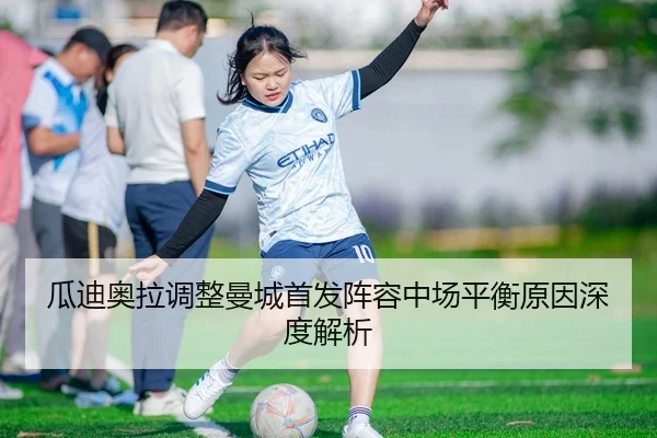 瓜迪奥拉调整曼城首发阵容中场平衡原因深度解析