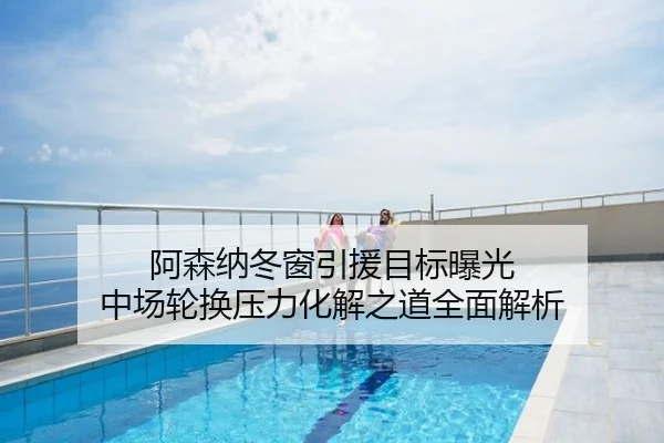 阿森纳冬窗引援目标曝光 中场轮换压力化解之道全面解析
