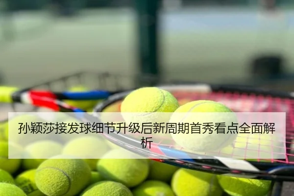 孙颖莎接发球细节升级后新周期首秀看点全面解析