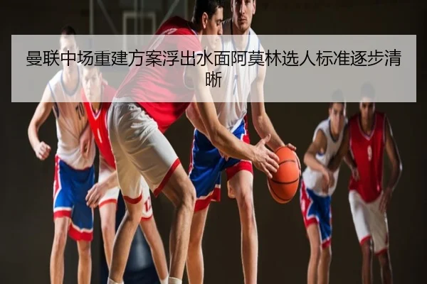 曼联中场重建方案浮出水面阿莫林选人标准逐步清晰